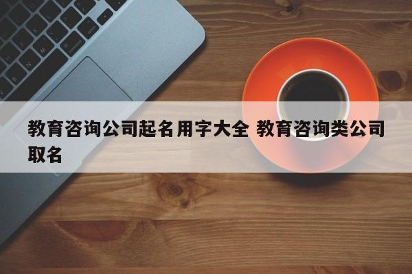 教育机构公司起名字_教育机构公司起名字大全