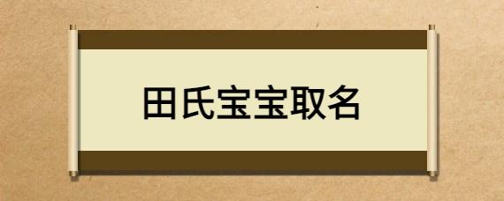 19年田姓宝宝取名_19年田姓宝宝取名大全