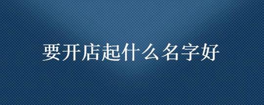 店名大全 开店取名妙招_店名大全开店取名妙招