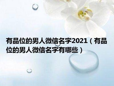 微信昵称2021最新的_微信昵称2021最新的男