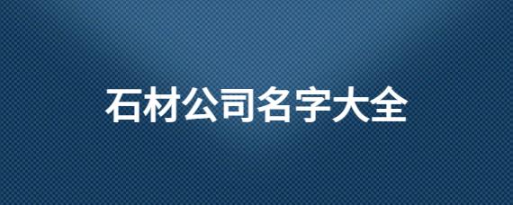 石材公司起名字大全免费_石材公司起名字大全免费取名