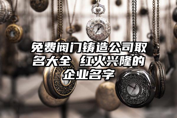 铸造公司起名字_铸造公司起名字大全免费洋气