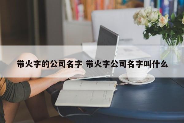 公司起名字带火_公司起名字带火大全免费