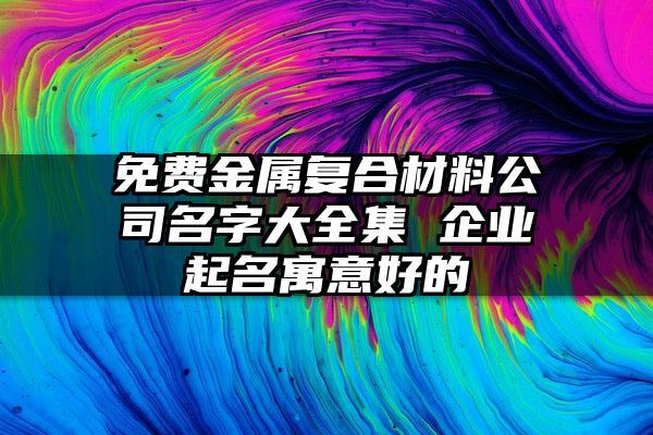 金属公司起名字大全_金属公司起名字大全免费