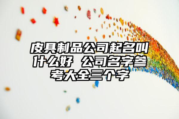 皮具公司起名字_皮具公司起名字大全