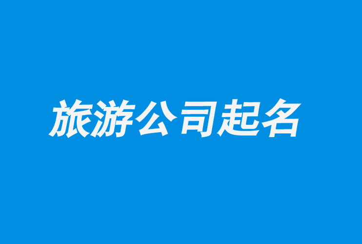 旅游公司起名字大全集_旅游公司起名字大全集四个字