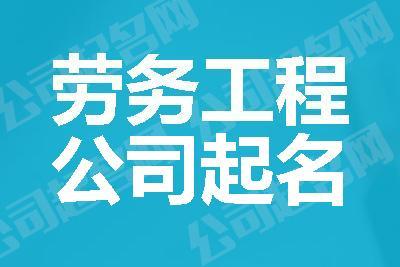 劳务公司起名字大全免费_劳务公司起名字大全免费三个字