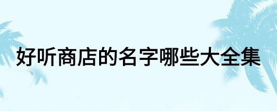 好听时尚的店名字大全_好听时尚的店名字大全四个字