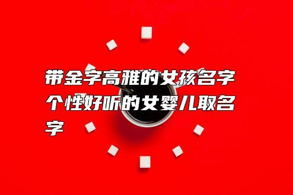 女宝宝取名字 金_女宝宝取名字 金字好吗