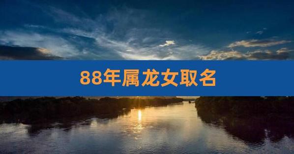 88年属龙女店铺起名大全（88年属龙女适合什么名字）