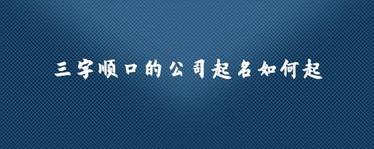 公司起名字3个字霸气（公司取名简单大气三个字）