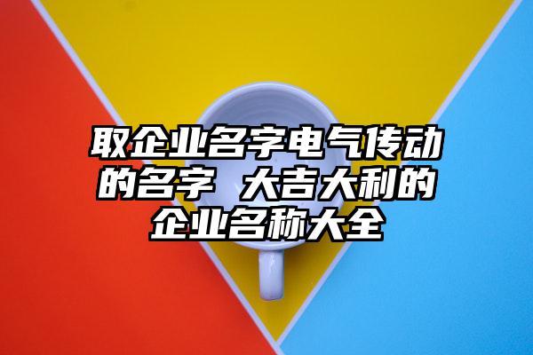 做电气公司起名字（做电气公司起名字好吗）