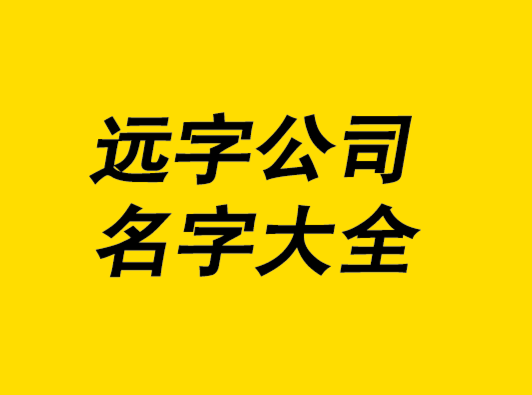 公司起名字有远有近怎么起（公司名字带远字）