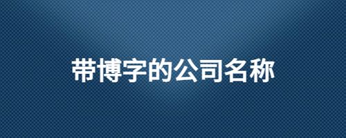 博字公司起名字（博字的公司名字怎么起）