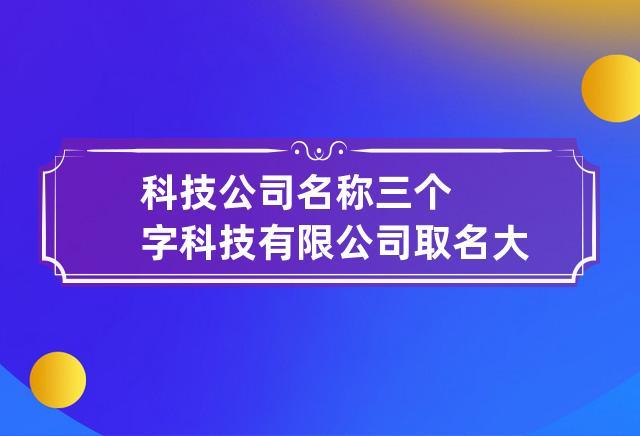 电子科技公司起名字大全三个字（电子科技有限公司取名三个字）