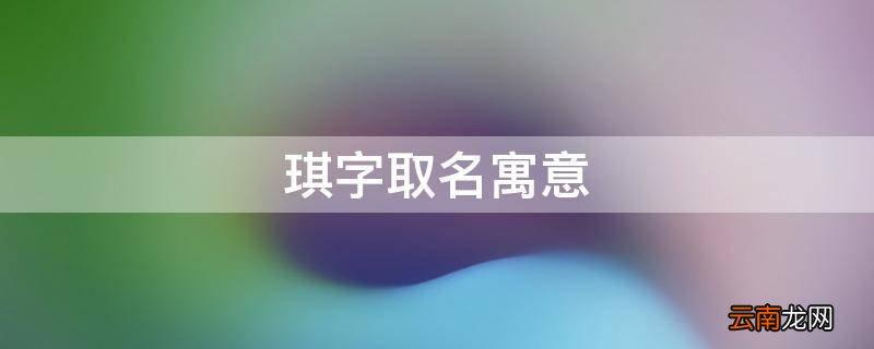 宝宝起名字带琪字（名字中带琪的名字）