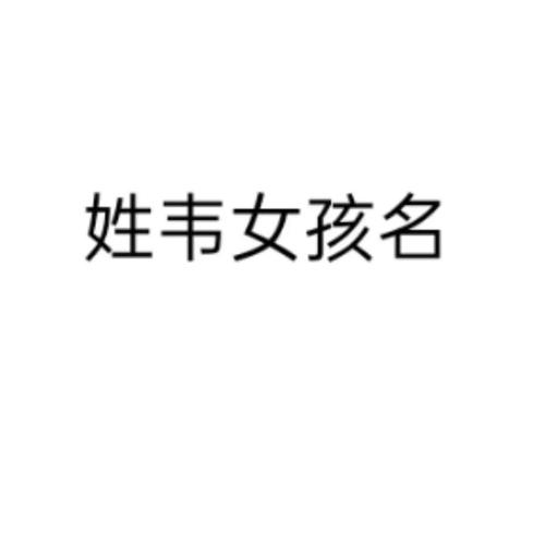 韦姓名字大全女孩起名大全（韦姓名字大全女孩起名大全四个字）