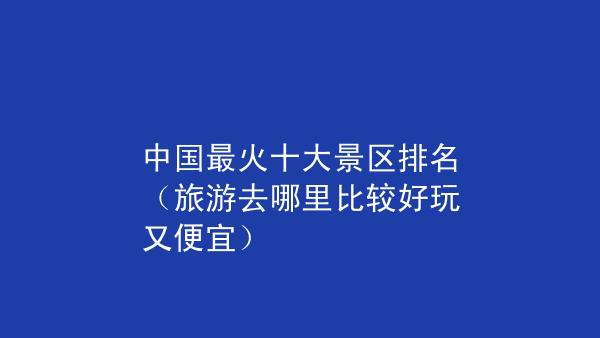 国内旅游哪里好玩_国内旅游哪里好玩又便宜