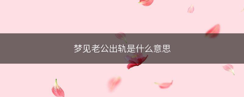 梦见老公出轨_梦见老公出轨了是什么征兆